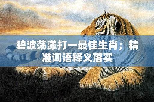 碧波荡漾打一最佳生肖；精准词语释义落实