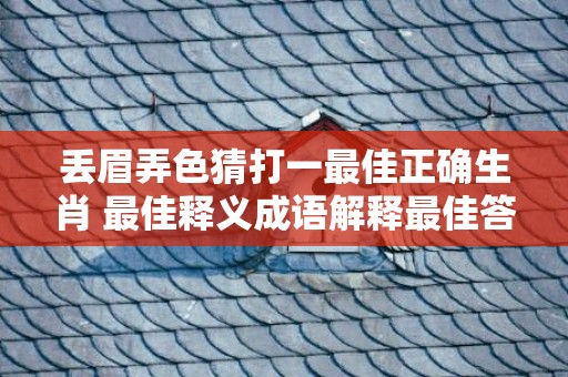 丢眉弄色猜打一最佳正确生肖 最佳释义成语解释最佳答