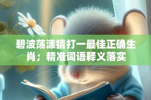 碧波荡漾猜打一最佳正确生肖；精准词语释义落实