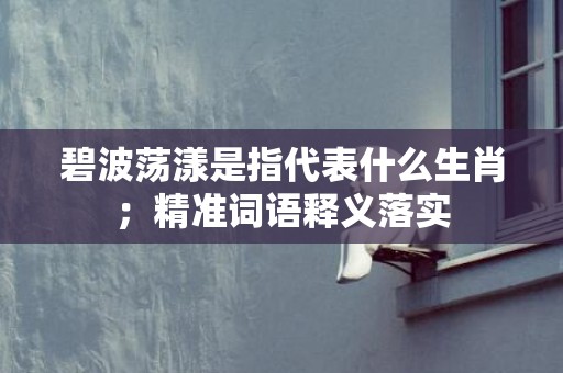 碧波荡漾是指代表什么生肖；精准词语释义落实
