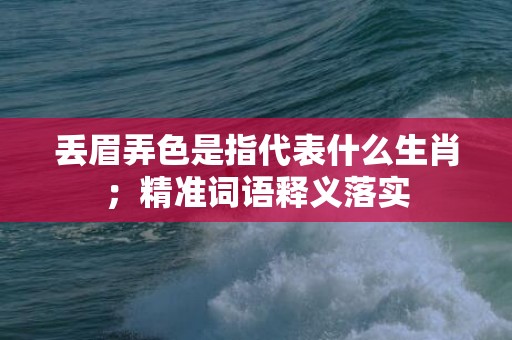 丢眉弄色是指代表什么生肖；精准词语释义落实