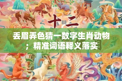 丢眉弄色猜一数字生肖动物；精准词语释义落实