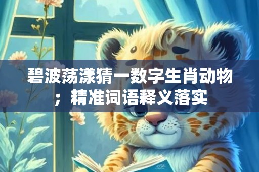 碧波荡漾猜一数字生肖动物；精准词语释义落实