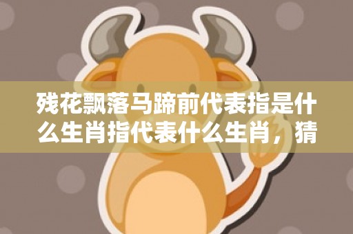 残花飘落马蹄前代表指是什么生肖指代表什么生肖，猜打一最佳精准词语释义落实