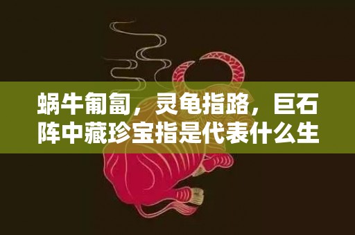 蜗牛匍匐，灵龟指路，巨石阵中藏珍宝指是代表什么生肖，猜打一最佳标准成语落实释义