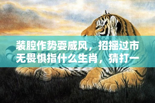 装腔作势耍威风，招摇过市无畏惧指什么生肖，猜打一最佳精准词语释义落实