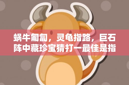 蜗牛匍匐，灵龟指路，巨石阵中藏珍宝猜打一最佳是指什么生肖“精准词语释义落实”