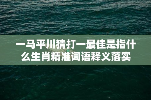 一马平川猜打一最佳是指什么生肖精准词语释义落实