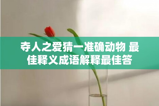 夺人之爱猜一准确动物 最佳释义成语解释最佳答