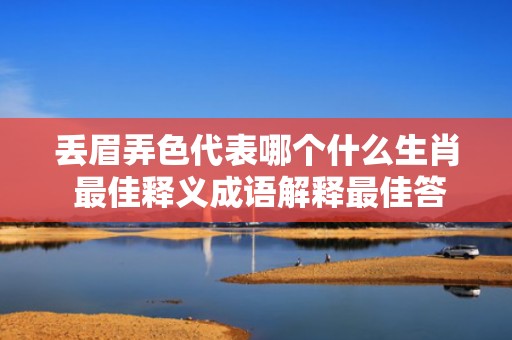 丢眉弄色代表哪个什么生肖 最佳释义成语解释最佳答