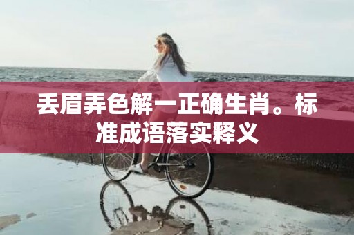 丢眉弄色解一正确生肖。标准成语落实释义