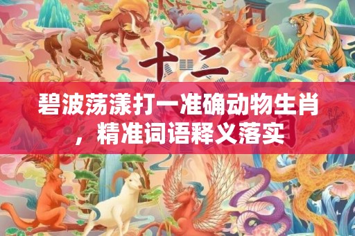 碧波荡漾打一准确动物生肖，精准词语释义落实