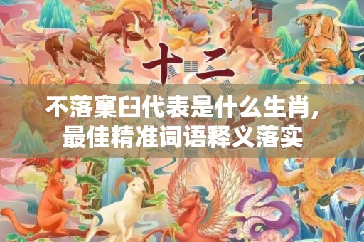不落窠臼代表是什么生肖,最佳精准词语释义落实