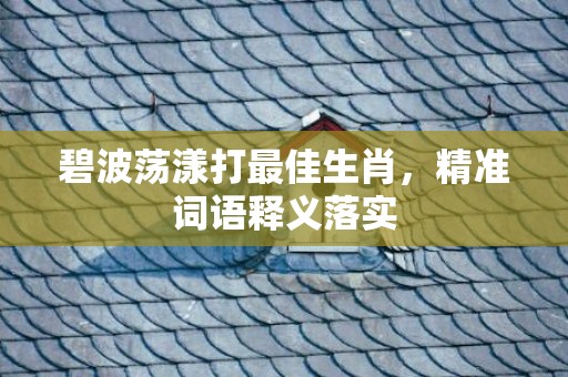 碧波荡漾打最佳生肖，精准词语释义落实