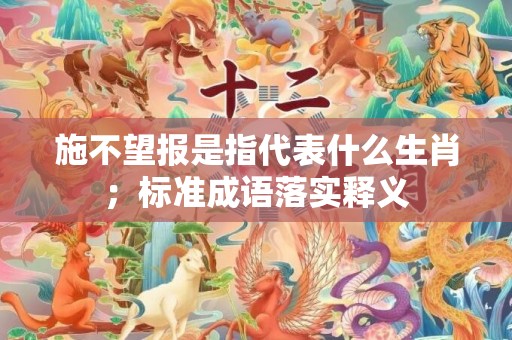 施不望报是指代表什么生肖；标准成语落实释义