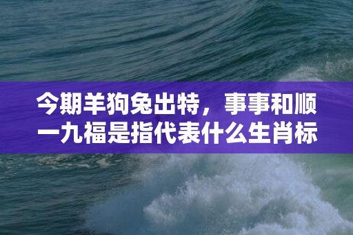 今期羊狗兔出特，事事和顺一九福是指代表什么生肖标准成语落实释义