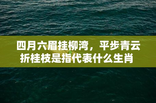 四月六眉挂柳湾，平步青云折桂枝是指代表什么生肖 最佳释义成语解释最佳答