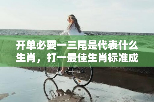 开单必要一三尾是代表什么生肖，打一最佳生肖标准成语落实释义