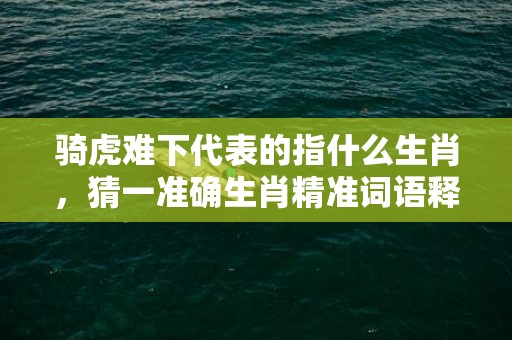骑虎难下代表的指什么生肖，猜一准确生肖精准词语释义落实