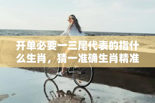 开单必要一三尾代表的指什么生肖，猜一准确生肖精准词语释义落实
