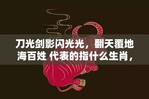 刀光剑影闪光光，翻天覆地海百姓 代表的指什么生肖，猜一准确生肖成语落实释义