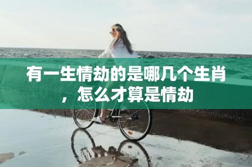 有一生情劫的是哪几个生肖，怎么才算是情劫插图