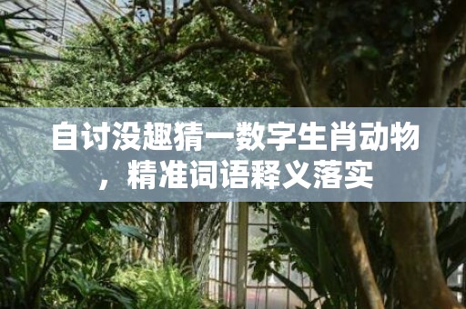 自讨没趣猜一数字生肖动物，精准词语释义落实