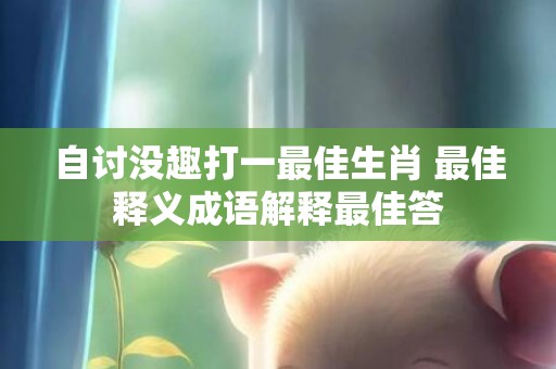 自讨没趣打一最佳生肖 最佳释义成语解释最佳答
