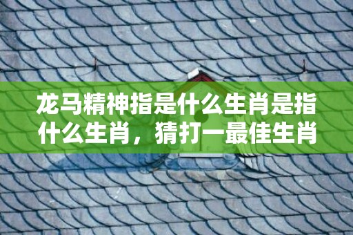 龙马精神指是什么生肖是指什么生肖，猜打一最佳生肖标准成语落实释义