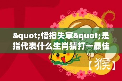 "惜指失掌"是指代表什么生肖猜打一最佳生肖标准成语落实释义