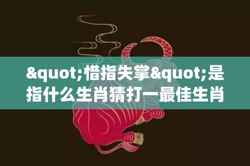 "惜指失掌"是指什么生肖猜打一最佳生肖普及成语落实释义