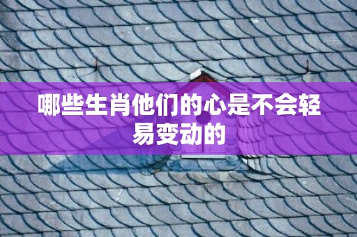 哪些生肖他们的心是不会轻易变动的