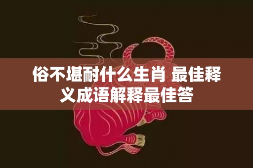 俗不堪耐什么生肖 最佳释义成语解释最佳答