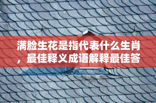 满脸生花是指代表什么生肖，最佳释义成语解释最佳答