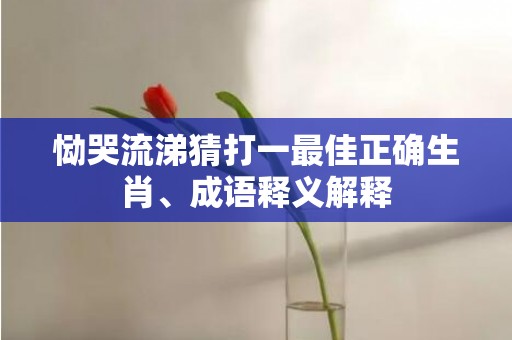 恸哭流涕猜打一最佳正确生肖、成语释义解释