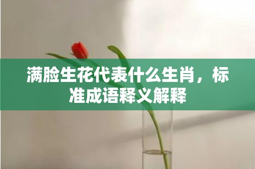 满脸生花代表什么生肖，标准成语释义解释