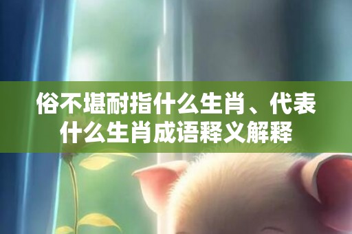 俗不堪耐指什么生肖、代表什么生肖成语释义解释