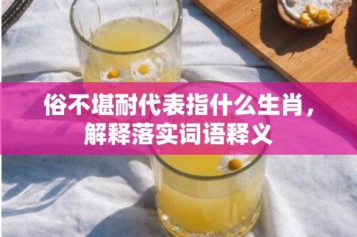 俗不堪耐代表指什么生肖，解释落实词语释义