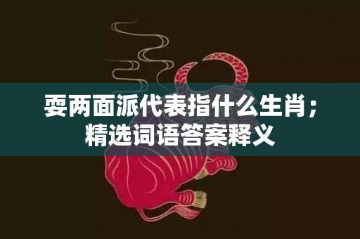 耍两面派代表指什么生肖；精选词语答案释义