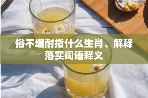 俗不堪耐指什么生肖、解释落实词语释义