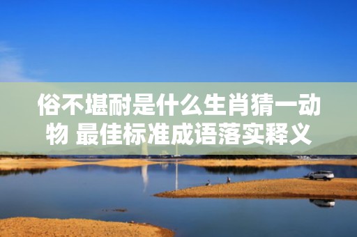 俗不堪耐是什么生肖猜一动物 最佳标准成语落实释义