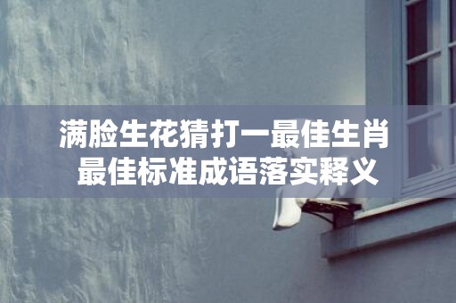 满脸生花猜打一最佳生肖 最佳标准成语落实释义