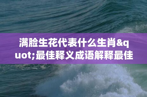满脸生花代表什么生肖"最佳释义成语解释最佳答"