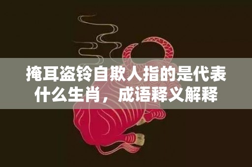 掩耳盗铃自欺人指的是代表什么生肖，成语释义解释