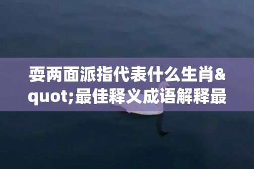 耍两面派指代表什么生肖"最佳释义成语解释最佳答"
