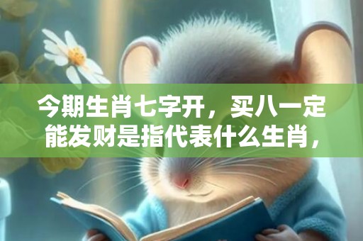 今期生肖七字开，买八一定能发财是指代表什么生肖，猜打一最佳答案最佳释义成语解释最佳答