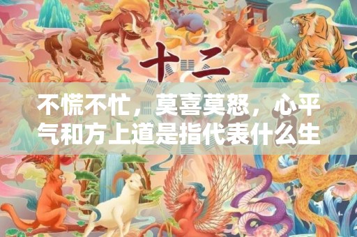 不慌不忙，莫喜莫怒，心平气和方上道是指代表什么生肖，猜打一最佳答案最佳释义成语解释最佳答