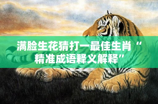 满脸生花猜打一最佳生肖“精准成语释义解释”