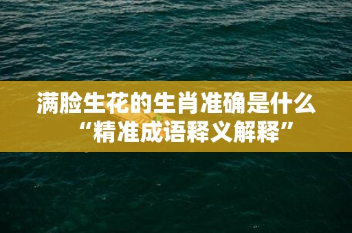满脸生花的生肖准确是什么“精准成语释义解释”
