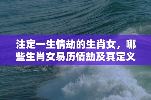 注定一生情劫的生肖女，哪些生肖女易历情劫及其定义